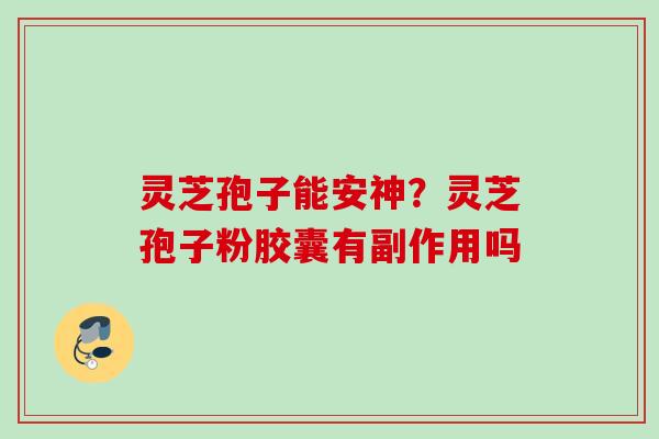 灵芝孢子能安神？灵芝孢子粉胶囊有副作用吗
