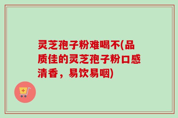 灵芝孢子粉难喝不(品质佳的灵芝孢子粉口感清香,易饮易咽) 灵芝孢子粉难喝不(品质佳的灵芝孢子粉口感清香,易饮易咽)