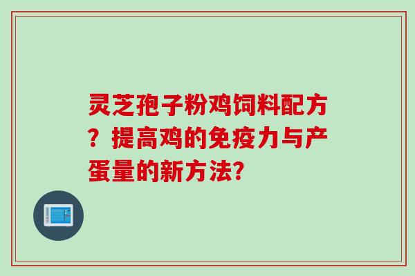 灵芝孢子粉鸡饲料配方？提高鸡的免疫力与产蛋量的新方法？