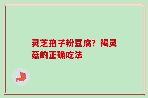 灵芝孢子粉豆腐？褐灵菇的正确吃法