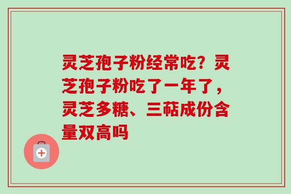 灵芝孢子粉经常吃？灵芝孢子粉吃了一年了，灵芝多糖、三萜成份含量双高吗