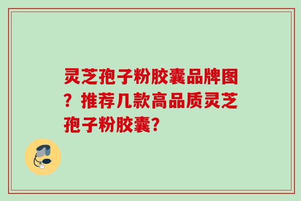 灵芝孢子粉胶囊品牌图？推荐几款高品质灵芝孢子粉胶囊？