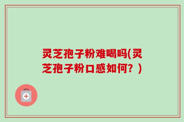 灵芝孢子粉难喝吗(灵芝孢子粉口感如何？)