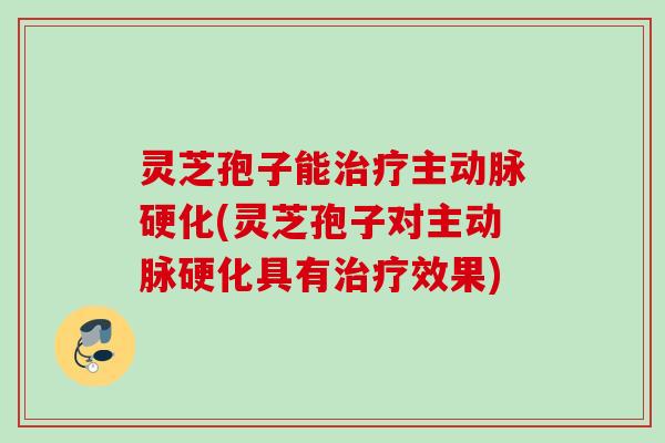 灵芝孢子能治疗主动脉硬化(灵芝孢子对主动脉硬化具有治疗效果)