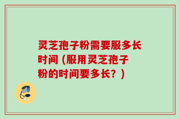 灵芝孢子粉需要服多长时间 (服用灵芝孢子粉的时间要多长？)