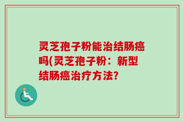 灵芝孢子粉能结肠吗(灵芝孢子粉：新型结肠方法？