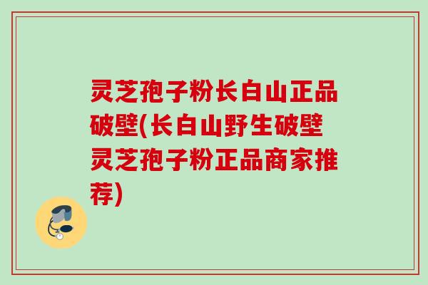 灵芝孢子粉长白山正品破壁(长白山野生破壁灵芝孢子粉正品商家推荐)