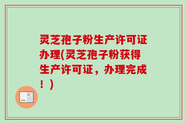 灵芝孢子粉生产许可证办理(灵芝孢子粉获得生产许可证，办理完成！)