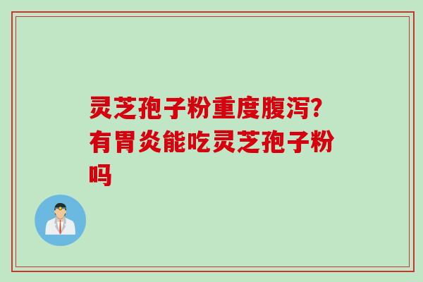灵芝孢子粉重度腹泻？有胃炎能吃灵芝孢子粉吗