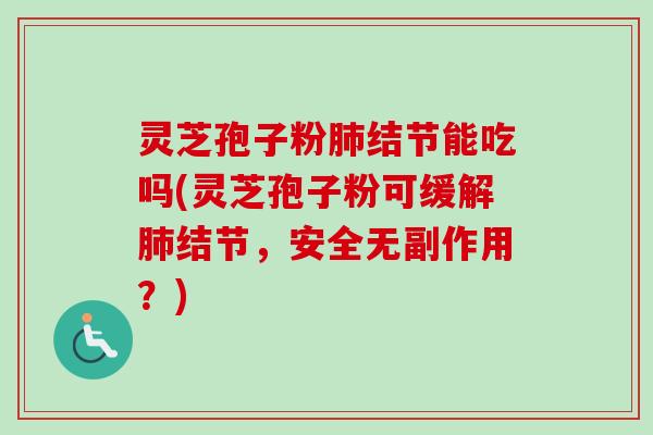 灵芝孢子粉肺结节能吃吗(灵芝孢子粉可缓解肺结节，安全无副作用？)