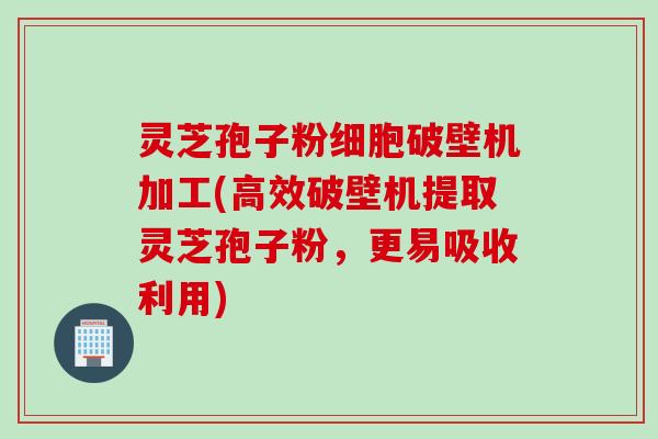 灵芝孢子粉细胞破壁机加工(高效破壁机提取灵芝孢子粉，更易吸收利用)