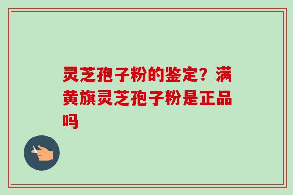 灵芝孢子粉的鉴定？满黄旗灵芝孢子粉是正品吗