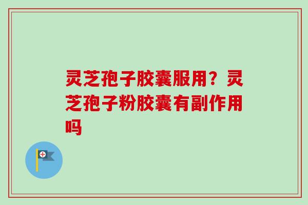 灵芝孢子胶囊服用？灵芝孢子粉胶囊有副作用吗