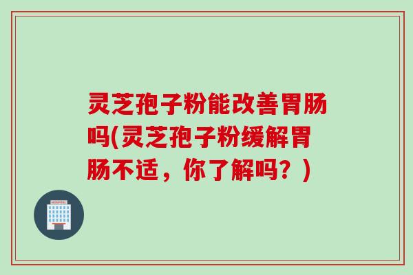 灵芝孢子粉能改善胃肠吗(灵芝孢子粉缓解胃肠不适，你了解吗？)