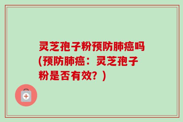 灵芝孢子粉预防肺癌吗(预防肺癌：灵芝孢子粉是否有效？)
