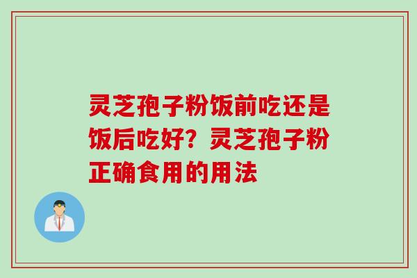 灵芝孢子粉饭前吃还是饭后吃好？灵芝孢子粉正确食用的用法
