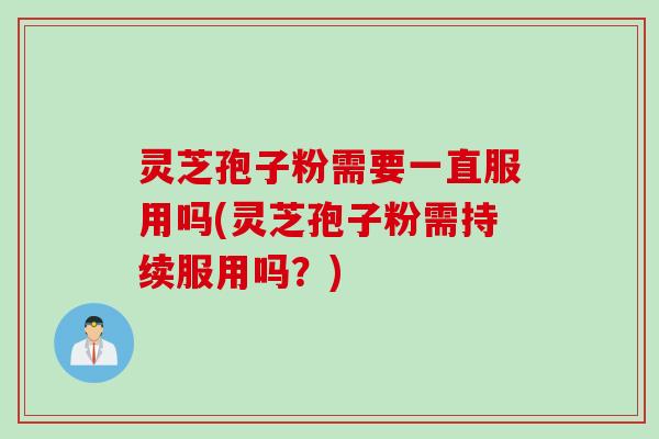 灵芝孢子粉需要一直服用吗(灵芝孢子粉需持续服用吗？)