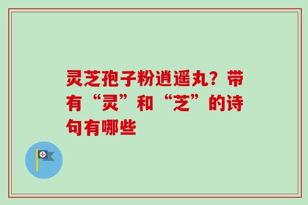 灵芝孢子粉逍遥丸？带有“灵”和“芝”的诗句有哪些