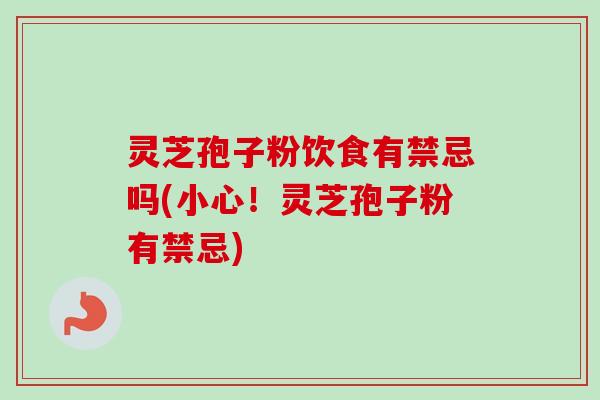 灵芝孢子粉饮食有禁忌吗(小心！灵芝孢子粉有禁忌)