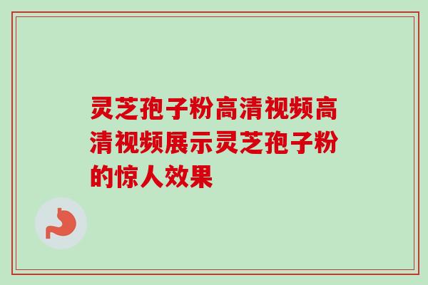 灵芝孢子粉高清视频高清视频展示灵芝孢子粉的惊人效果