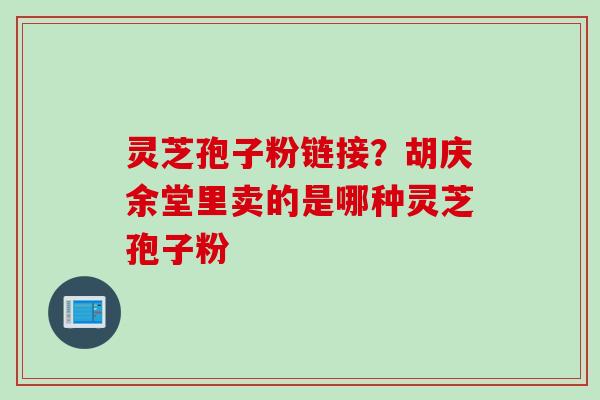 灵芝孢子粉链接？胡庆余堂里卖的是哪种灵芝孢子粉