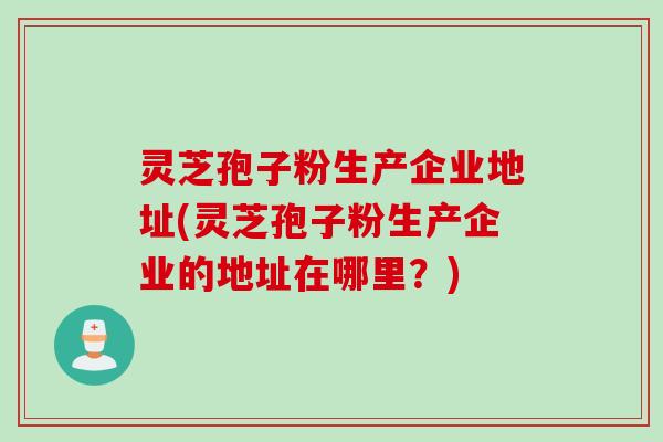 灵芝孢子粉生产企业地址(灵芝孢子粉生产企业的地址在哪里？)