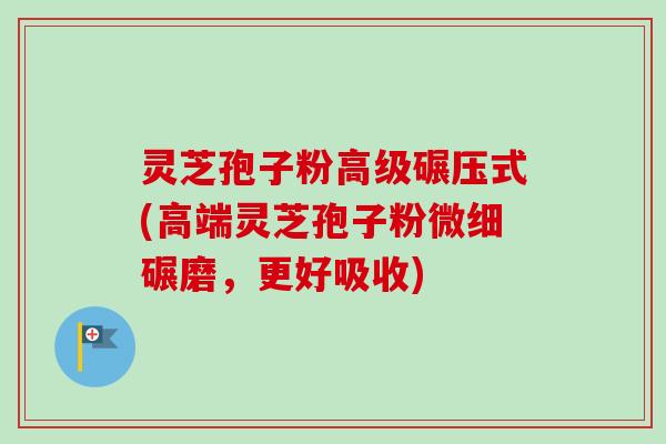 灵芝孢子粉高级碾压式(高端灵芝孢子粉微细碾磨，更好吸收)