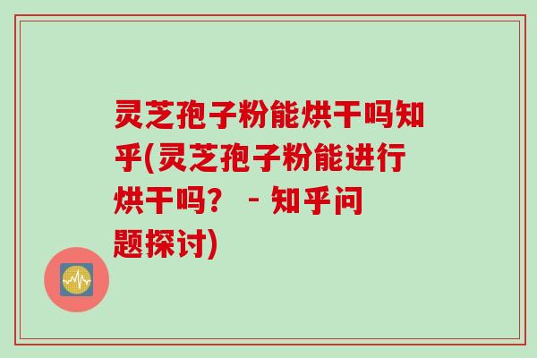 灵芝孢子粉能烘干吗知乎(灵芝孢子粉能进行烘干吗？ - 知乎问题探讨)