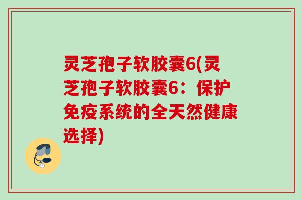 灵芝孢子软胶囊6(灵芝孢子软胶囊6：保护免疫系统的全天然健康选择)
