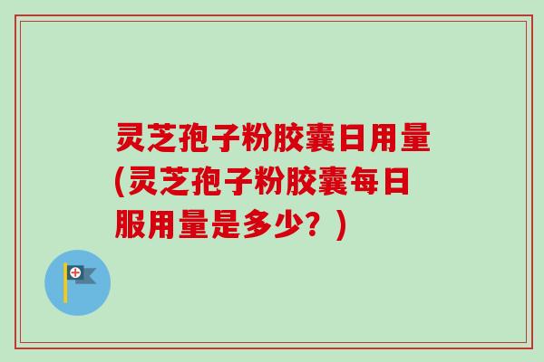 灵芝孢子粉胶囊日用量(灵芝孢子粉胶囊每日服用量是多少？)