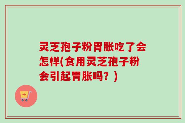 灵芝孢子粉胃胀吃了会怎样(食用灵芝孢子粉会引起胃胀吗？)