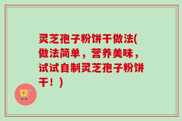 灵芝孢子粉饼干做法(做法简单，营养美味，试试自制灵芝孢子粉饼干！)