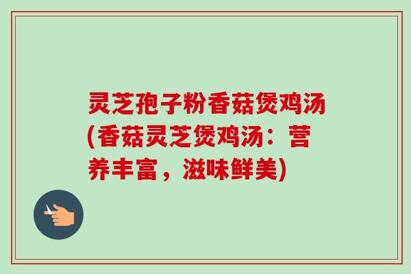 灵芝孢子粉香菇煲鸡汤(香菇灵芝煲鸡汤：营养丰富，滋味鲜美)