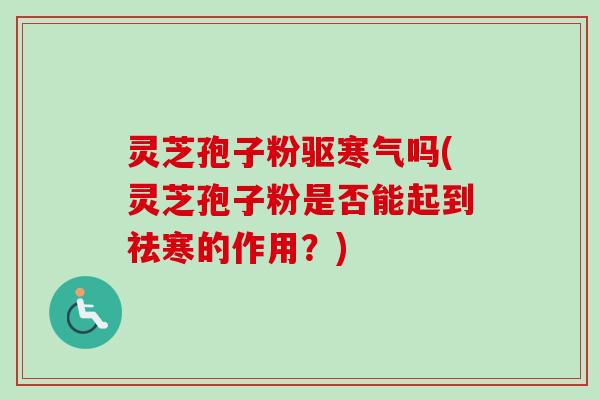 灵芝孢子粉驱寒气吗(灵芝孢子粉是否能起到祛寒的作用？)