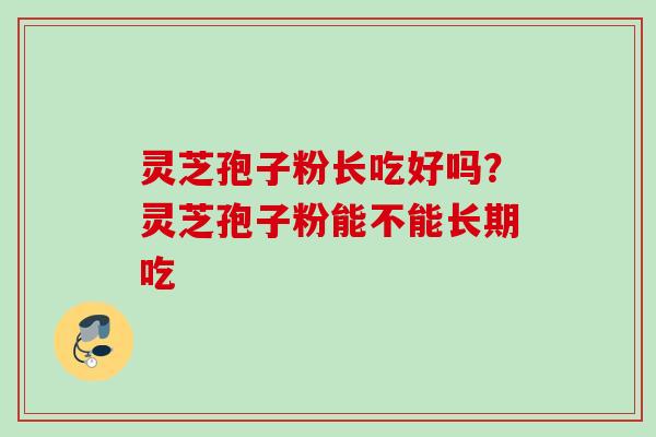 灵芝孢子粉长吃好吗？灵芝孢子粉能不能长期吃