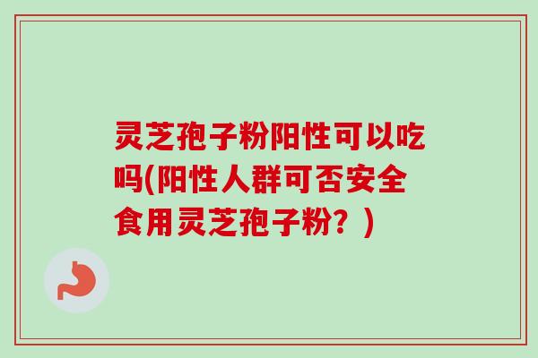 灵芝孢子粉阳性可以吃吗(阳性人群可否安全食用灵芝孢子粉？)