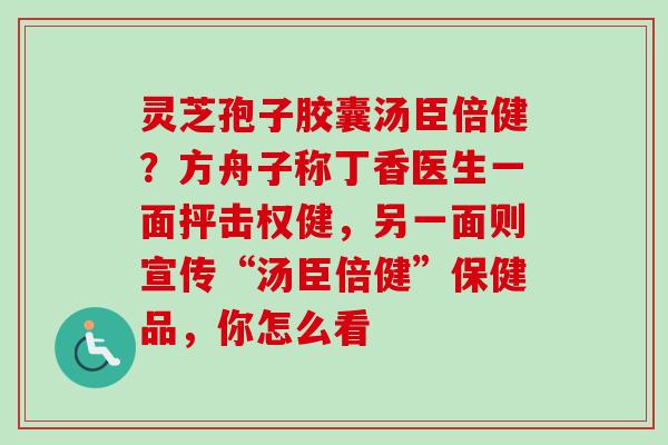 灵芝孢子胶囊汤臣倍健？方舟子称丁香医生一面抨击权健，另一面则宣传“汤臣倍健”保健品，你怎么看