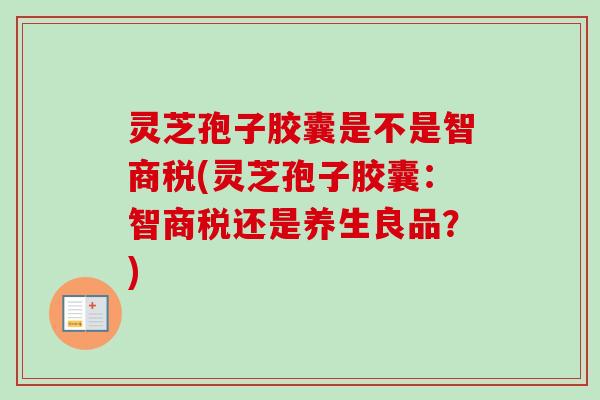 灵芝孢子胶囊是不是智商税(灵芝孢子胶囊：智商税还是养生良品？)