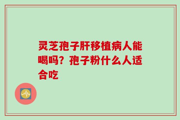 灵芝孢子肝移植病人能喝吗？孢子粉什么人适合吃