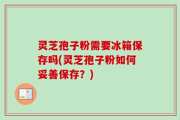 灵芝孢子粉需要冰箱保存吗(灵芝孢子粉如何妥善保存？)