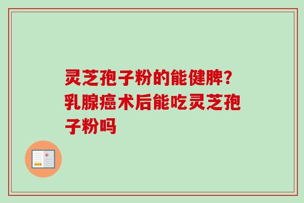 灵芝孢子粉的能健脾？乳腺癌术后能吃灵芝孢子粉吗