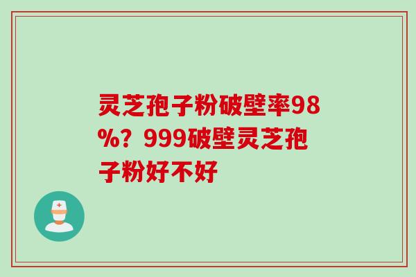 灵芝孢子粉破壁率98%？999破壁灵芝孢子粉好不好