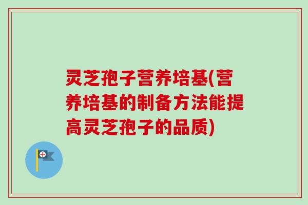 灵芝孢子营养培基(营养培基的制备方法能提高灵芝孢子的品质)