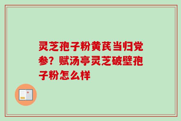 灵芝孢子粉黄芪当归党参？赋汤亭灵芝破壁孢子粉怎么样