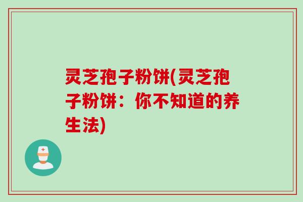 灵芝孢子粉饼(灵芝孢子粉饼：你不知道的养生法)