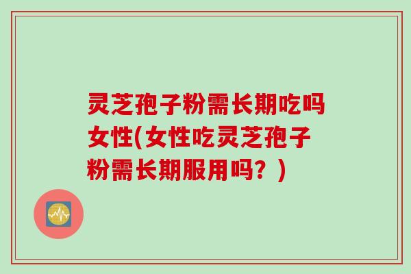 灵芝孢子粉需长期吃吗女性(女性吃灵芝孢子粉需长期服用吗？)