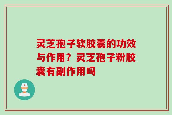 灵芝孢子软胶囊的功效与作用？灵芝孢子粉胶囊有副作用吗