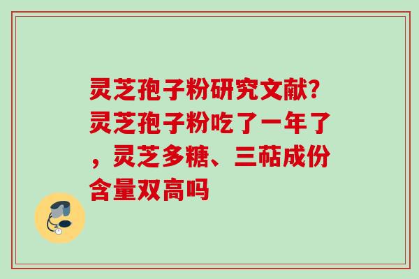灵芝孢子粉研究文献？灵芝孢子粉吃了一年了，灵芝多糖、三萜成份含量双高吗