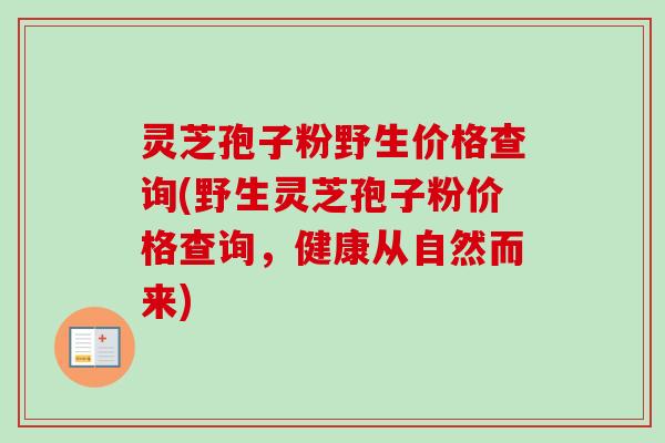 灵芝孢子粉野生价格查询(野生灵芝孢子粉价格查询，健康从自然而来)