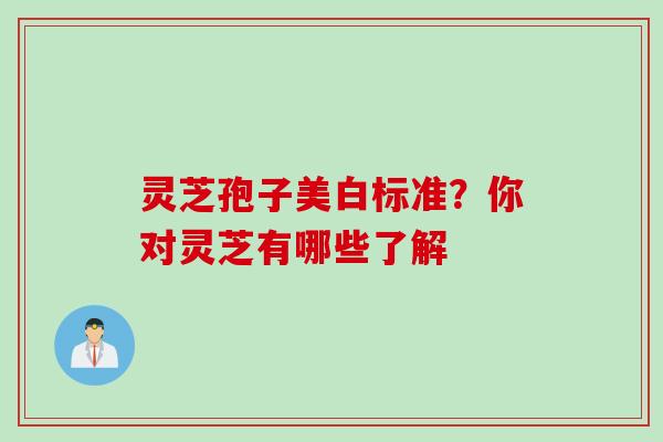 灵芝孢子美白标准？你对灵芝有哪些了解